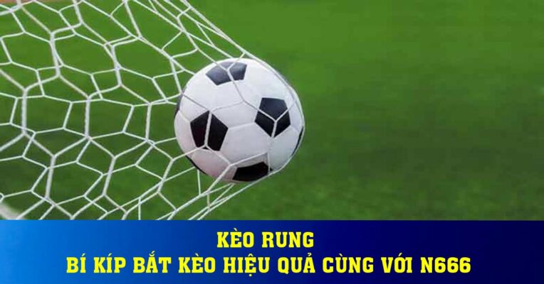 Kèo rung - Bí kíp bắt kèo hiệu quả cùng với N666